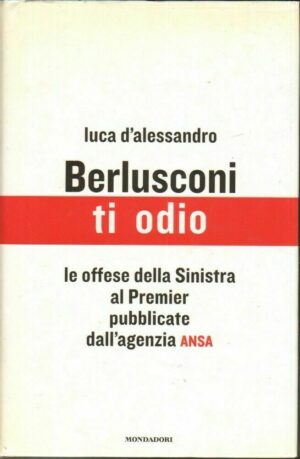 Berlusconi, ti odio. Le offese della Sinistra al premier pubblicate dall'agenzia ANSA di Luca D'Alessandro ed. Mondadori