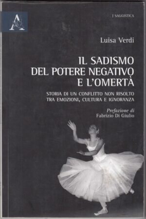 Il sadismo del potere negativo e l'omertà. Storia di un conflitto non risolto tra emozioni, cultura e ignoranza di Verdi, Luisa ed. Aracne