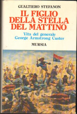 Il figlio della stella del mattino. Vita del generale George Armstrong Custer di Stefanon, Gualtiero ed. Mursia Editore