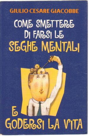 Come smettere di farsi le seghe mentali e godersi la vita di GIACOBBE Giulio Cesare. ed. Mondolibri