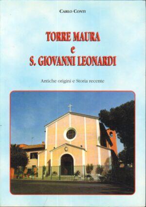 Torre Maura e S. Giovanni Leonardi. Antiche Origini e Storia Recente di Carlo Conti ed. Parrocchia S. Giovanni Leonardi