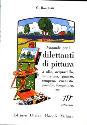 Manuale per i dilettanti di pittura a olio, acquarello, miniatura, guazzo, tempera, encausto, pastello, fotopittura, ecc di Ronchetti G. ed. Ulrico Hoepli Editore