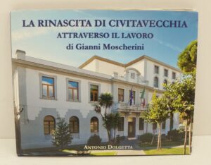 La Rinascita di Civitavecchia attraverso il lavoro di Gianni Moscherini a cura di Antonio Dolgetta ed. Reality Book