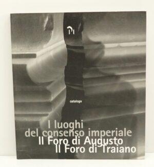 I luoghi del consenso imperiale. Il Foro di Augusto. Il Foro di Traiano. Catalogo di Lucrezia Ungaro e Marina Milella ed. Progetti Museali