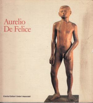 Aurelio De Felice. Sculture, disegni, opere grafiche. Catalogo della mostra ed. Mondadori Electa