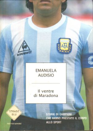 Il ventre di Maradona. Storie di campioni che hanno prestato il corpo allo sport di Audisio, Emanuela ed. Mondadori