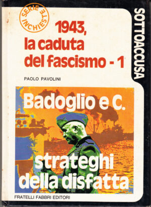 Badoglio e C. Strateghi della Disfatta. 1943 La caduta del Fascismo vol. 1 di Paolo Pavolini ed. Fabbri