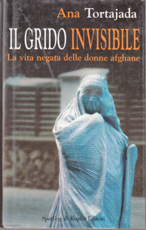 Il grido invisibile. La vita negata delle donne afghane di Tortajada, Ana ed. Sperling & Kupfer