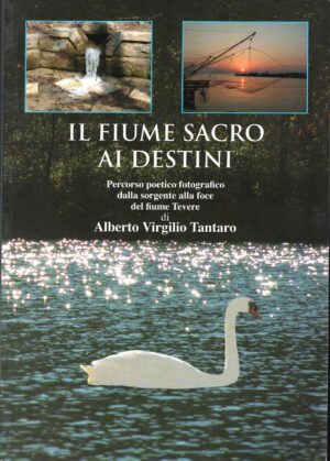 Il fiume sacro (Tevere) ai destini. Percorso poetico fotografico dalla sorgente alla foce del fiume Tevere di Alberto Virgilio Tantaro