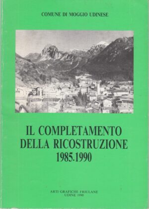 Il completamento della ricostruzione 1985-1990 del Comune di Moggio Udinese ed. Arti Grafiche Friulane