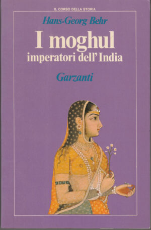 I moghul. Splendore e potenza degli imperatori dell'India dal 1369 al 1857 di Hans Georg Behr ed. Garzanti