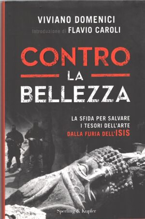 Contro la bellezza. La sfida per salvare i tesori dell'arte dalla furia dell'ISIS. Ediz. illustrata di Domenici, Viviano ed. Sperling & Kupfer