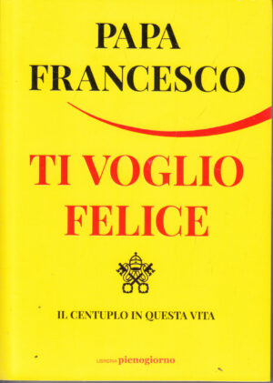 Ti voglio felice - Il centuplo in questa vita di Papa Francesco ed. Pienogiorno