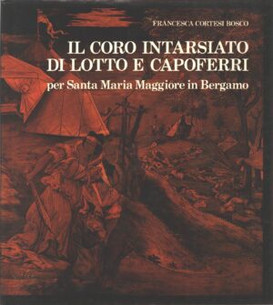 Il coro intarsiato di Lotto e Capoferri per Santa Maria Maggiore in Bergamo di Cortesi Bosco, Francesca ed. Amilcare Pizzi per Credito Bergamasco