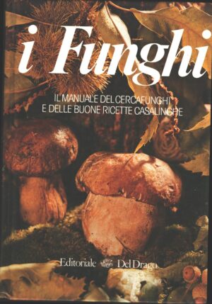 I funghi - Il Manuale del Cercafunghi e delle buone Ricette Casalinghe di AA.VV. ed. Editoriale Del Drago