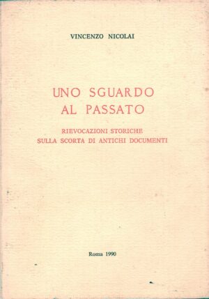 Uno sguardo al passato - Rievocazioni storiche sulla scorta di antichi documenti di Vincenzo Nicolai ed. Roma 1990