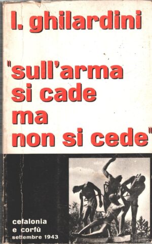 Sull'arma si cade ma non si cede - Cefalonia e Corfù Settembre 1943 di Ghilardini Luigi ed. Opera SS. Vergine di Pompei