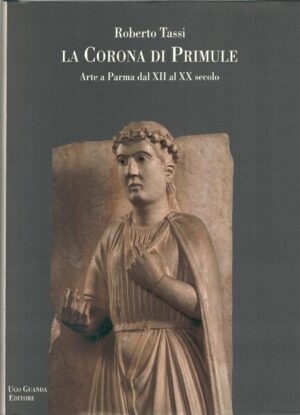 La corona di primule - Arte a Parma dal XII al XX secolo di Tassi, Roberto ed. Guanda