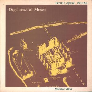 Dagli scavi al Museo - Roma capitale 1870-1911 Come da ritrovamenti archeologici si costruisce il museo ed. Marsilio