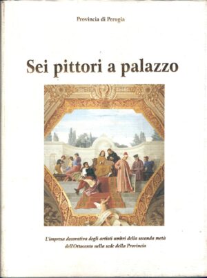 Sei pittori a palazzo a cura di Maurizio Terzetti ed. Provincia di Perugia