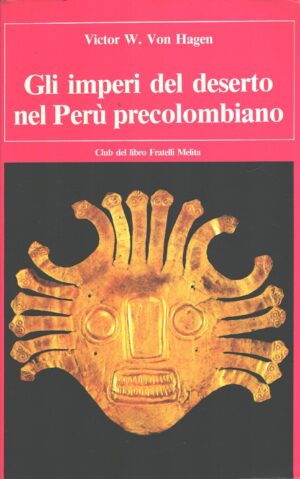Gli imperi del deserto nel Perù Precolombiano di Victor W. Von Hagen ed. Club del Libro Fratelli Melita