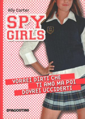 Vorrei dirti che ti amo ma poi dovrei ucciderti - Spy Girls (vol. 1) di Carter, Ally ed. De Agostini