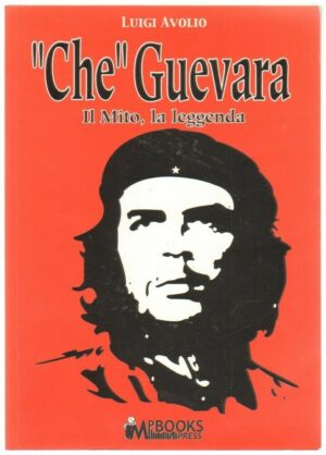 CHE GUEVARA IL MITO LA LEGGENDA di Luigi Avolio ed. MP Edizioni
