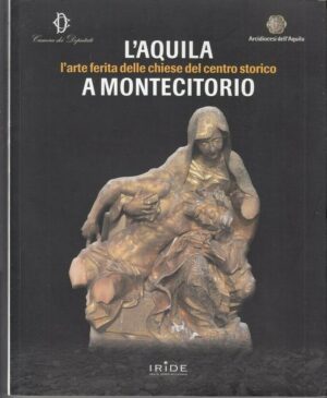 L'AQUILA L'ARTE FERITA DELLE CHIESE DEL CENTRO STORICO A MONTECITORIO ed. Iride