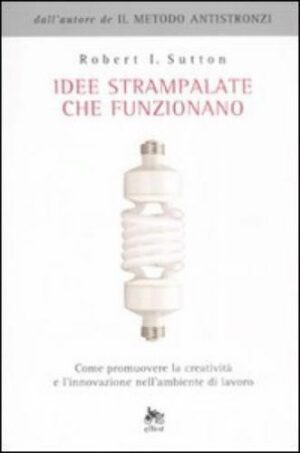 Idee strampalate che funzionano. Come promuovere la creatività Sutton Elliot