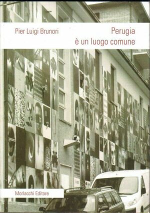 PERUGIA E' UN LUOGO COMUNE di Pier Luigi Brunori ed. Morlacchi 2010
