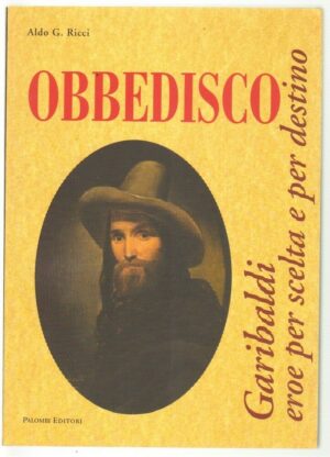 OBBEDISCO GARIBALDI EROE PER SCELTA E PER DESTINO di Aldo G. Ricci ed. Palombi