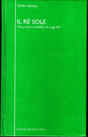 IL RE SOLE. Vita Privata e Pubblica di Luigi XIV di Guido Gerosa Editoriale