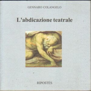 L'ABDICAZIONE TEATRALE di Gennaro Colangelo ed. Ripostes 2007
