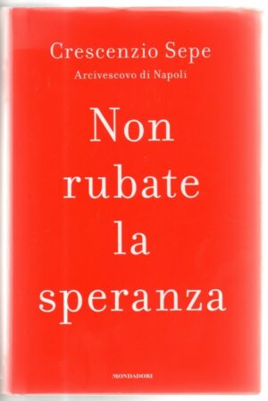 NON RUBATE LA SPERANZA di Crescenzio Sepe arcivescovo, ed. Mondadori SCONTO 72%