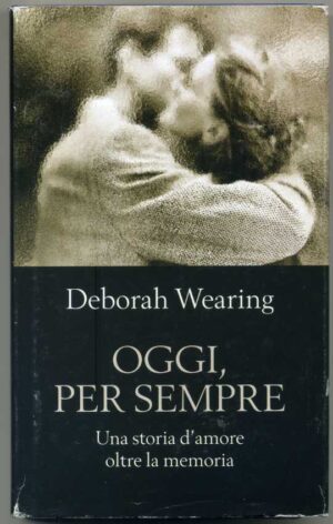 OGGI, PER SEMPRE Una storia d'amore oltre la memoria di Deborah Wearing