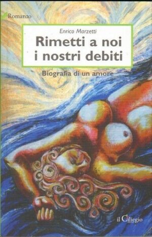 RIMETTI A NOI I NOSTRI DEBITI. BIOGRAFIA DI UN AMORE di Enrico Marzetti 2011